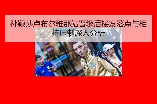 孙颖莎卢布尔雅那站晋级后接发落点与相持压制深入分析